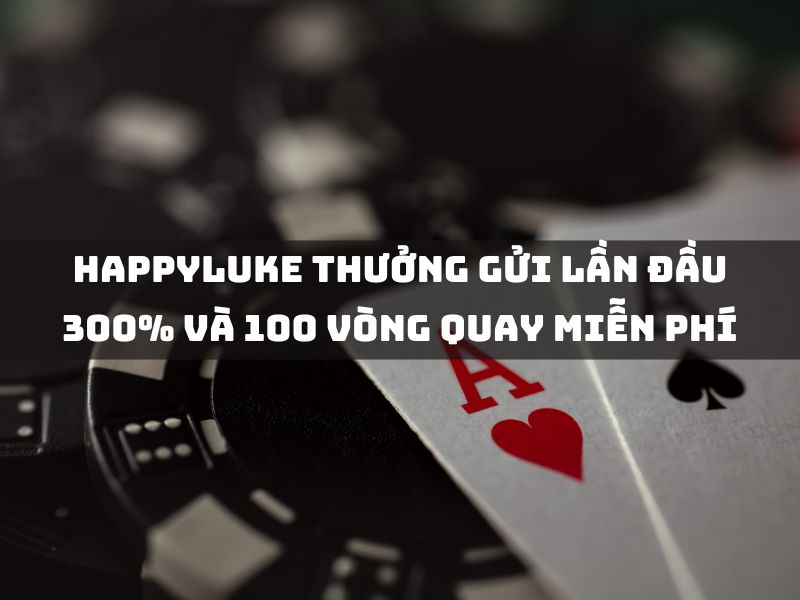 happyluke thưởng gửi lần đầu 300% và 100 vòng quay miễn phí